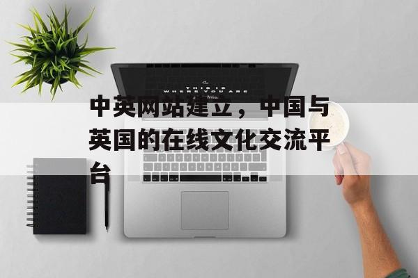 中英网站建立，中国与英国的在线文化交流平台