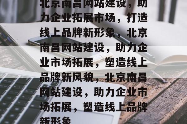 北京南昌网站建设，助力企业拓展市场，打造线上品牌新形象，北京南昌网站建设，助力企业市场拓展，塑造线上品牌新风貌，北京南昌网站建设，助力企业市场拓展，塑造线上品牌新形象