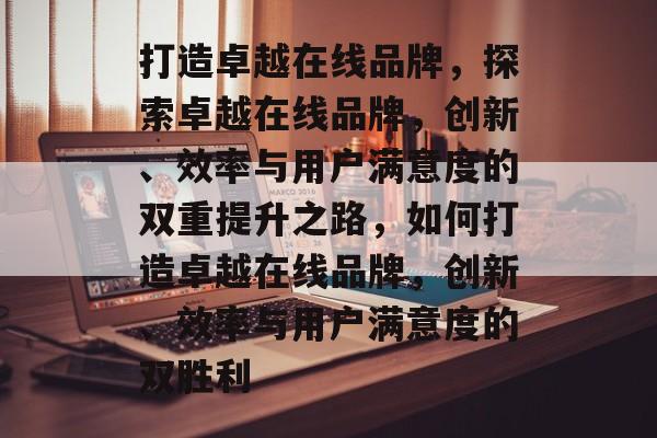 打造卓越在线品牌，探索卓越在线品牌，创新、效率与用户满意度的双重提升之路，如何打造卓越在线品牌，创新、效率与用户满意度的双胜利