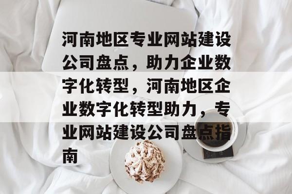 河南地区专业网站建设公司盘点，助力企业数字化转型，河南地区企业数字化转型助力，专业网站建设公司盘点指南