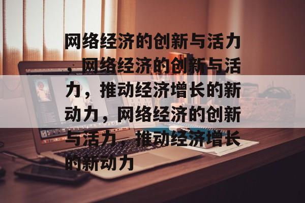 网络经济的创新与活力，网络经济的创新与活力，推动经济增长的新动力，网络经济的创新与活力，推动经济增长的新动力