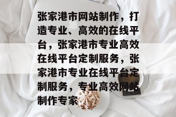 张家港市网站制作，打造专业、高效的在线平台，张家港市专业高效在线平台定制服务，张家港市专业在线平台定制服务，专业高效网站制作专家