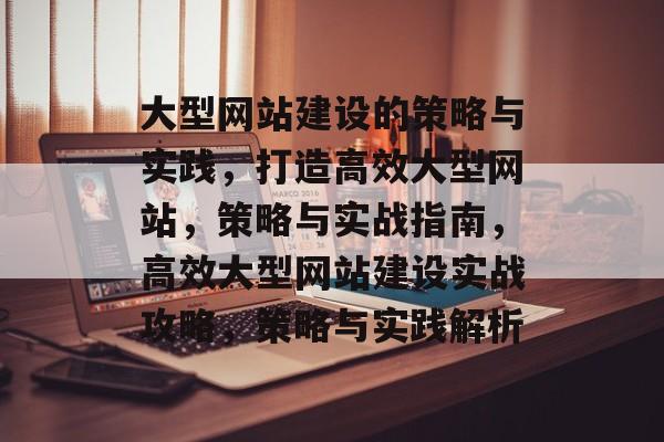 大型网站建设的策略与实践，打造高效大型网站，策略与实战指南，高效大型网站建设实战攻略，策略与实践解析