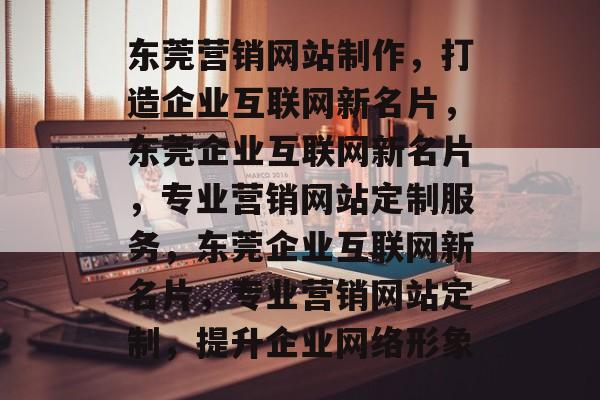 东莞营销网站制作，打造企业互联网新名片，东莞企业互联网新名片，专业营销网站定制服务，东莞企业互联网新名片，专业营销网站定制，提升企业网络形象