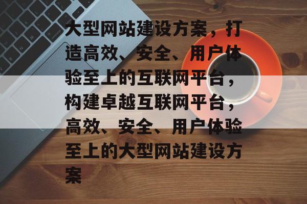 大型网站建设方案，打造高效、安全、用户体验至上的互联网平台，构建卓越互联网平台，高效、安全、用户体验至上的大型网站建设方案