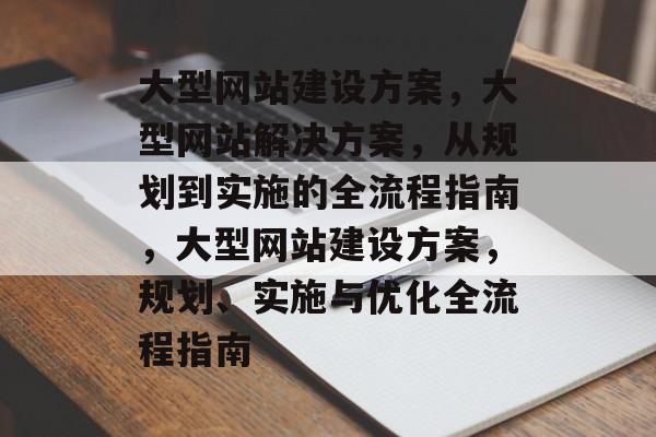 大型网站建设方案，大型网站解决方案，从规划到实施的全流程指南，大型网站建设方案，规划、实施与优化全流程指南
