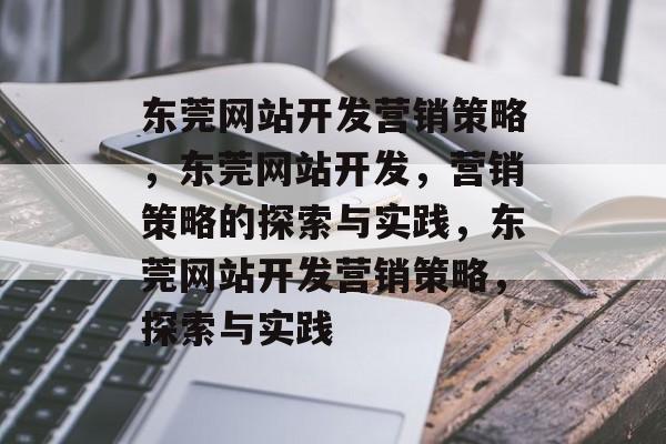 东莞网站开发营销策略，东莞网站开发，营销策略的探索与实践，东莞网站开发营销策略，探索与实践