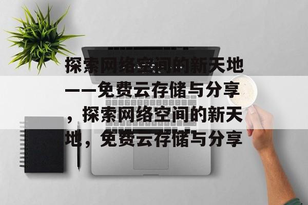 探索网络空间的新天地——免费云存储与分享，探索网络空间的新天地，免费云存储与分享