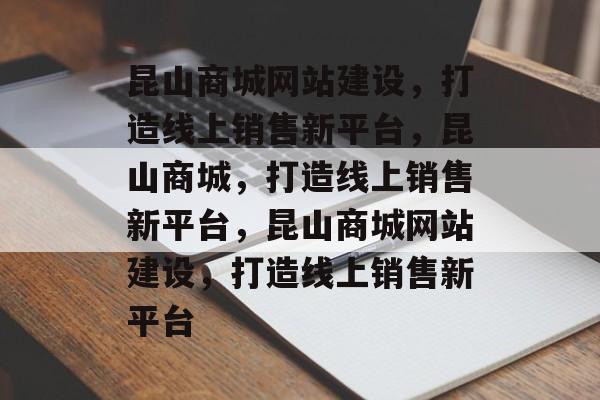 昆山商城网站建设，打造线上销售新平台，昆山商城，打造线上销售新平台，昆山商城网站建设，打造线上销售新平台