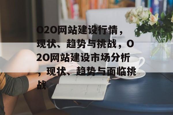 O2O网站建设行情，现状、趋势与挑战，O2O网站建设市场分析，现状、趋势与面临挑战