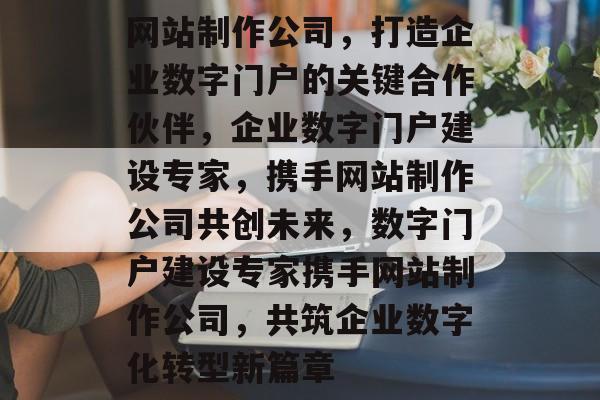 网站制作公司，打造企业数字门户的关键合作伙伴，企业数字门户建设专家，携手网站制作公司共创未来，数字门户建设专家携手网站制作公司，共筑企业数字化转型新篇章