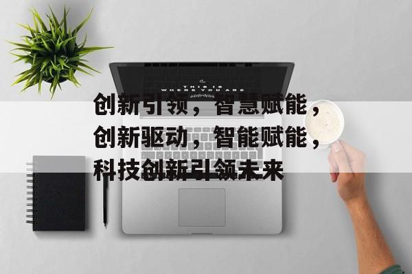 创新引领，智慧赋能，创新驱动，智能赋能，科技创新引领未来