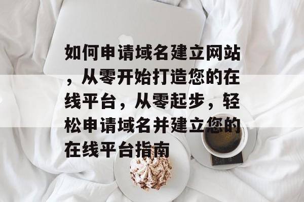 如何申请域名建立网站，从零开始打造您的在线平台，从零起步，轻松申请域名并建立您的在线平台指南