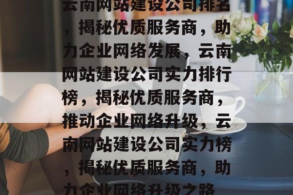 云南网站建设公司排名，揭秘优质服务商，助力企业网络发展，云南网站建设公司实力排行榜，揭秘优质服务商，推动企业网络升级，云南网站建设公司实力榜，揭秘优质服务商，助力企业网络升级之路