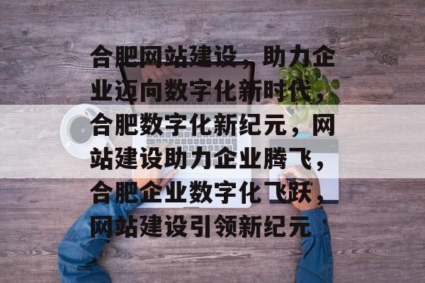 合肥网站建设，助力企业迈向数字化新时代，合肥数字化新纪元，网站建设助力企业腾飞，合肥企业数字化飞跃，网站建设引领新纪元