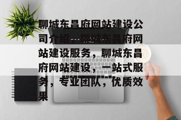 聊城东昌府网站建设公司介绍，聊城东昌府网站建设服务，聊城东昌府网站建设，一站式服务，专业团队，优质效果