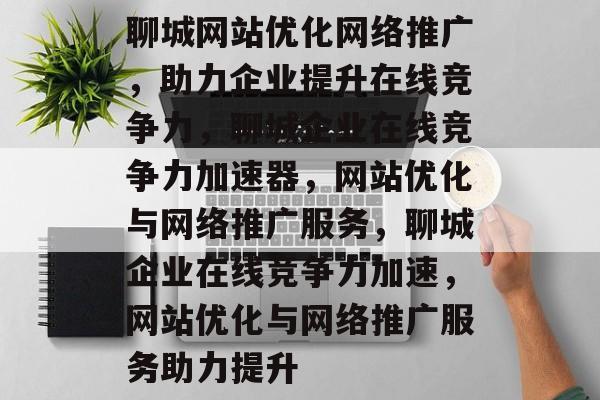 聊城网站优化网络推广，助力企业提升在线竞争力，聊城企业在线竞争力加速器，网站优化与网络推广服务，聊城企业在线竞争力加速，网站优化与网络推广服务助力提升