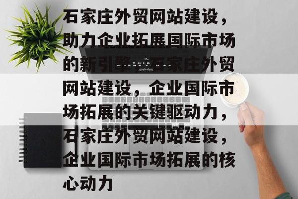 石家庄外贸网站建设，助力企业拓展国际市场的新引擎，石家庄外贸网站建设，企业国际市场拓展的关键驱动力，石家庄外贸网站建设，企业国际市场拓展的核心动力