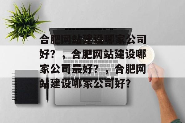 合肥网站建设哪家公司好？，合肥网站建设哪家公司最好？，合肥网站建设哪家公司好？