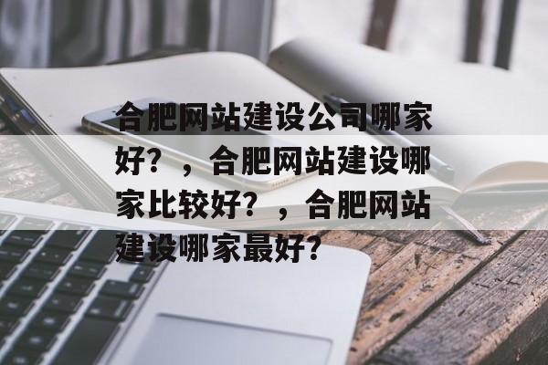 合肥网站建设公司哪家好？，合肥网站建设哪家比较好？，合肥网站建设哪家最好？