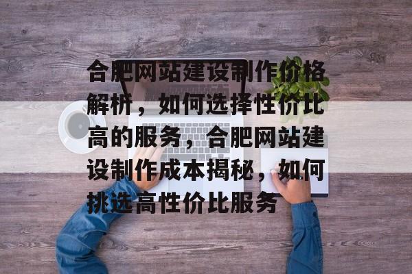合肥网站建设制作价格解析，如何选择性价比高的服务，合肥网站建设制作成本揭秘，如何挑选高性价比服务