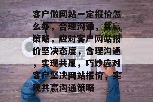 客户做网站一定报价怎么办，合理沟通，共赢策略，应对客户网站报价坚决态度，合理沟通，实现共赢，巧妙应对客户坚决网站报价，实现共赢沟通策略