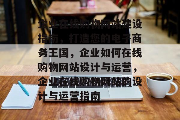 企业在线购物网站建设指南，打造您的电子商务王国，企业如何在线购物网站设计与运营，企业在线购物网站的设计与运营指南