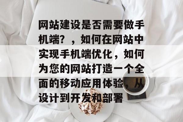 网站建设是否需要做手机端？，如何在网站中实现手机端优化，如何为您的网站打造一个全面的移动应用体验，从设计到开发和部署