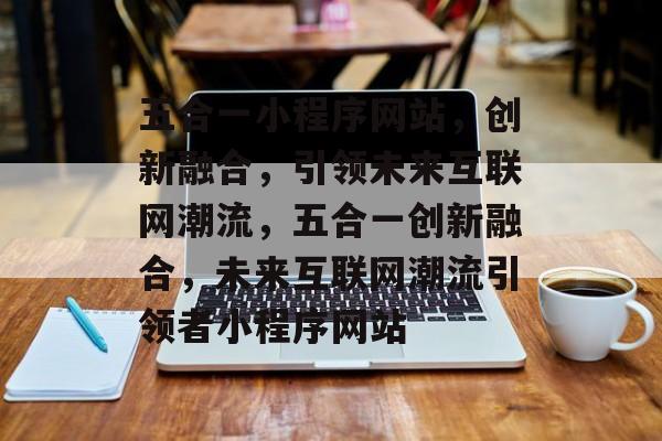 五合一小程序网站，创新融合，引领未来互联网潮流，五合一创新融合，未来互联网潮流引领者小程序网站