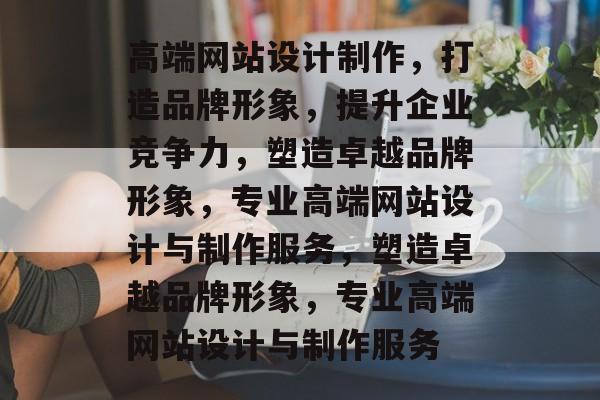 高端网站设计制作，打造品牌形象，提升企业竞争力，塑造卓越品牌形象，专业高端网站设计与制作服务，塑造卓越品牌形象，专业高端网站设计与制作服务