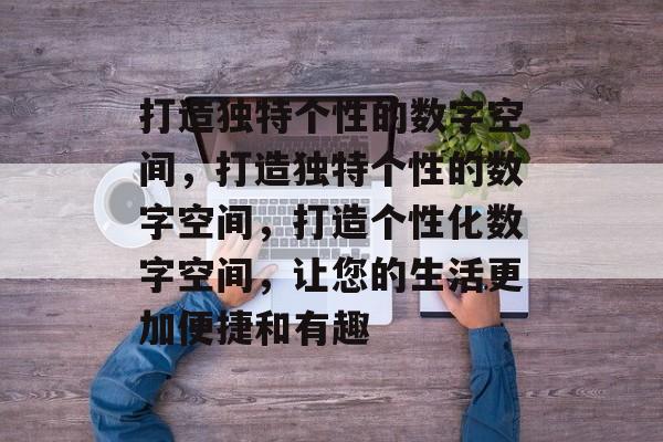 打造独特个性的数字空间，打造独特个性的数字空间，打造个性化数字空间，让您的生活更加便捷和有趣