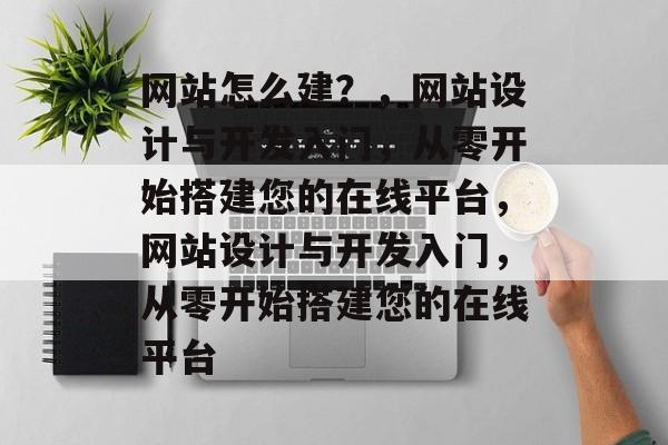 网站怎么建？，网站设计与开发入门，从零开始搭建您的在线平台，网站设计与开发入门，从零开始搭建您的在线平台