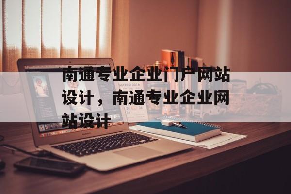 南通专业企业门户网站设计，南通专业企业网站设计