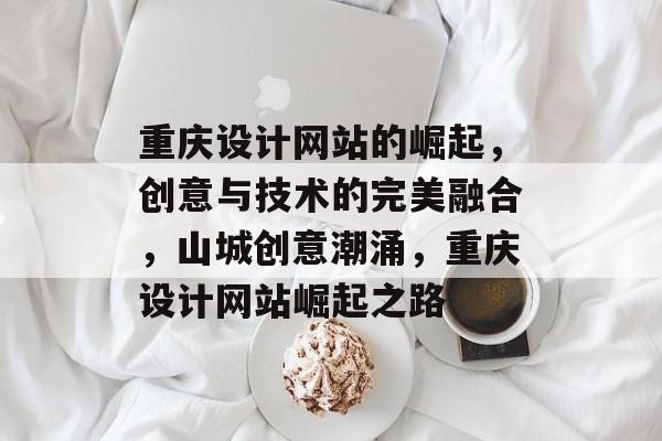重庆设计网站的崛起，创意与技术的完美融合，山城创意潮涌，重庆设计网站崛起之路