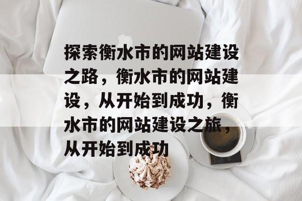 探索衡水市的网站建设之路，衡水市的网站建设，从开始到成功，衡水市的网站建设之旅，从开始到成功