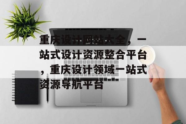 重庆设计网站大全，一站式设计资源整合平台，重庆设计领域一站式资源导航平台