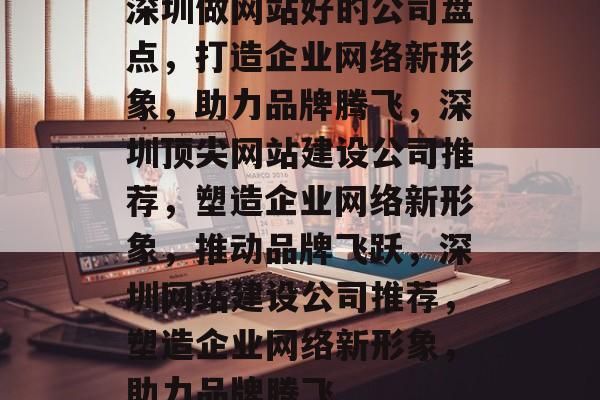深圳做网站好的公司盘点，打造企业网络新形象，助力品牌腾飞，深圳顶尖网站建设公司推荐，塑造企业网络新形象，推动品牌飞跃，深圳网站建设公司推荐，塑造企业网络新形象，助力品牌腾飞