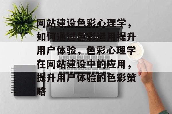网站建设色彩心理学，如何通过色彩运用提升用户体验，色彩心理学在网站建设中的应用，提升用户体验的色彩策略