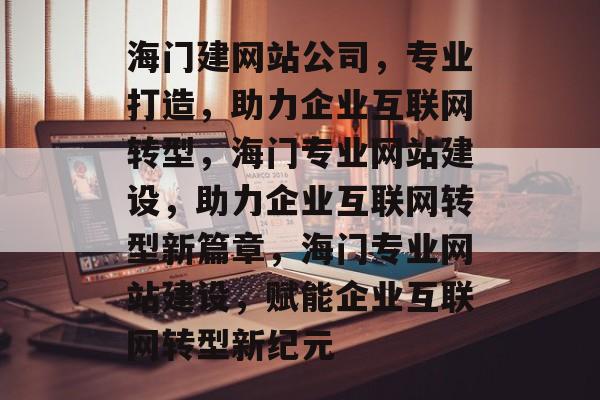 海门建网站公司，专业打造，助力企业互联网转型，海门专业网站建设，助力企业互联网转型新篇章，海门专业网站建设，赋能企业互联网转型新纪元