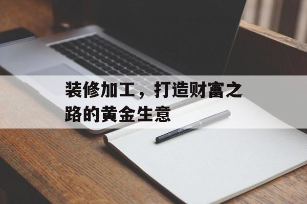 装修加工，打造财富之路的黄金生意