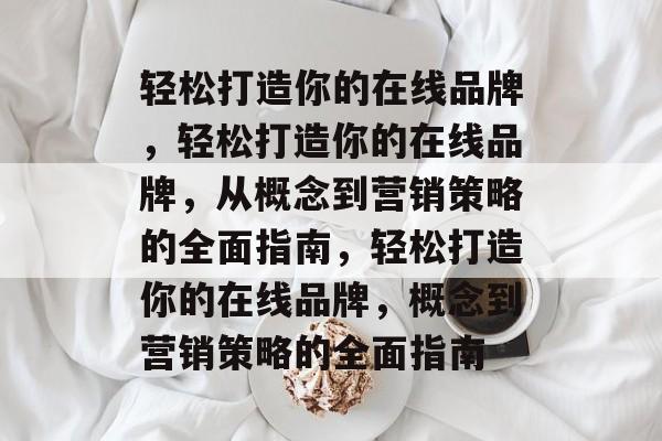 轻松打造你的在线品牌，轻松打造你的在线品牌，从概念到营销策略的全面指南，轻松打造你的在线品牌，概念到营销策略的全面指南