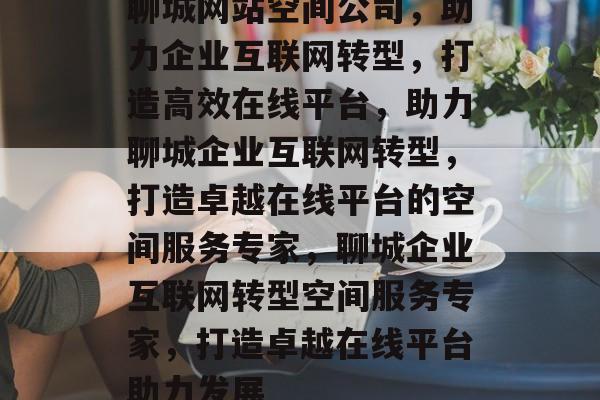 聊城网站空间公司，助力企业互联网转型，打造高效在线平台，助力聊城企业互联网转型，打造卓越在线平台的空间服务专家，聊城企业互联网转型空间服务专家，打造卓越在线平台助力发展