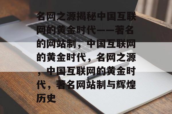名网之源揭秘中国互联网的黄金时代——著名的网站制，中国互联网的黄金时代，名网之源，中国互联网的黄金时代，著名网站制与辉煌历史