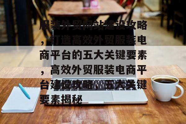服装外贸网站建设攻略，打造高效外贸服装电商平台的五大关键要素，高效外贸服装电商平台建设攻略，五大关键要素揭秘