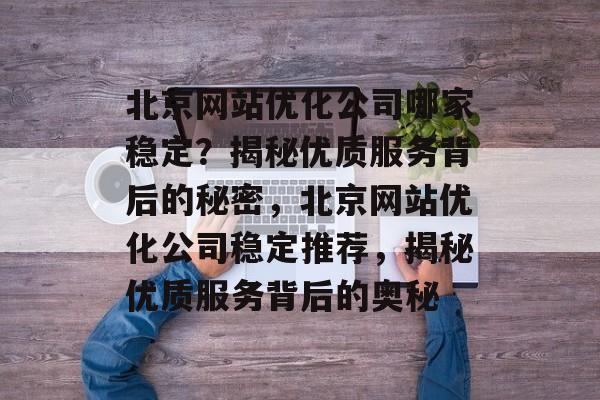 北京网站优化公司哪家稳定？揭秘优质服务背后的秘密，北京网站优化公司稳定推荐，揭秘优质服务背后的奥秘
