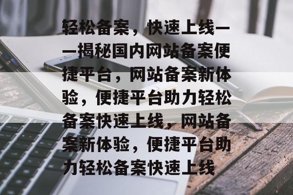 轻松备案，快速上线——揭秘国内网站备案便捷平台，网站备案新体验，便捷平台助力轻松备案快速上线，网站备案新体验，便捷平台助力轻松备案快速上线