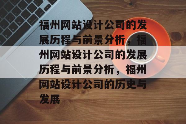 福州网站设计公司的发展历程与前景分析,福州网站设计公司的发展历程与前景分析,福州网站设计公司的历史与发展 福州网站设计公司的发展历程与前景分析,福州网站设计公司的发展历程与前景分析,福州网站设计公司的历史与发展