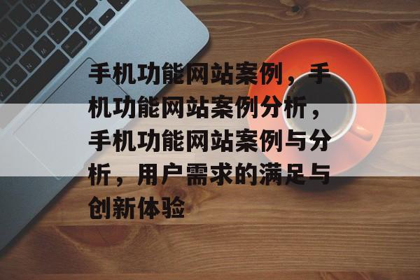 手机功能网站案例，手机功能网站案例分析，手机功能网站案例与分析，用户需求的满足与创新体验