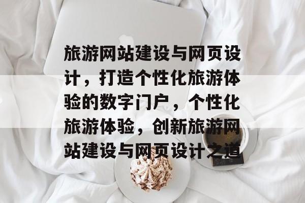 旅游网站建设与网页设计，打造个性化旅游体验的数字门户，个性化旅游体验，创新旅游网站建设与网页设计之道