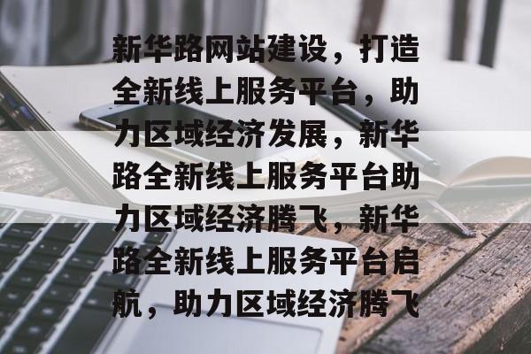 新华路网站建设，打造全新线上服务平台，助力区域经济发展，新华路全新线上服务平台助力区域经济腾飞，新华路全新线上服务平台启航，助力区域经济腾飞